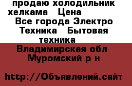 продаю холодильник хелкама › Цена ­ 20 900 - Все города Электро-Техника » Бытовая техника   . Владимирская обл.,Муромский р-н